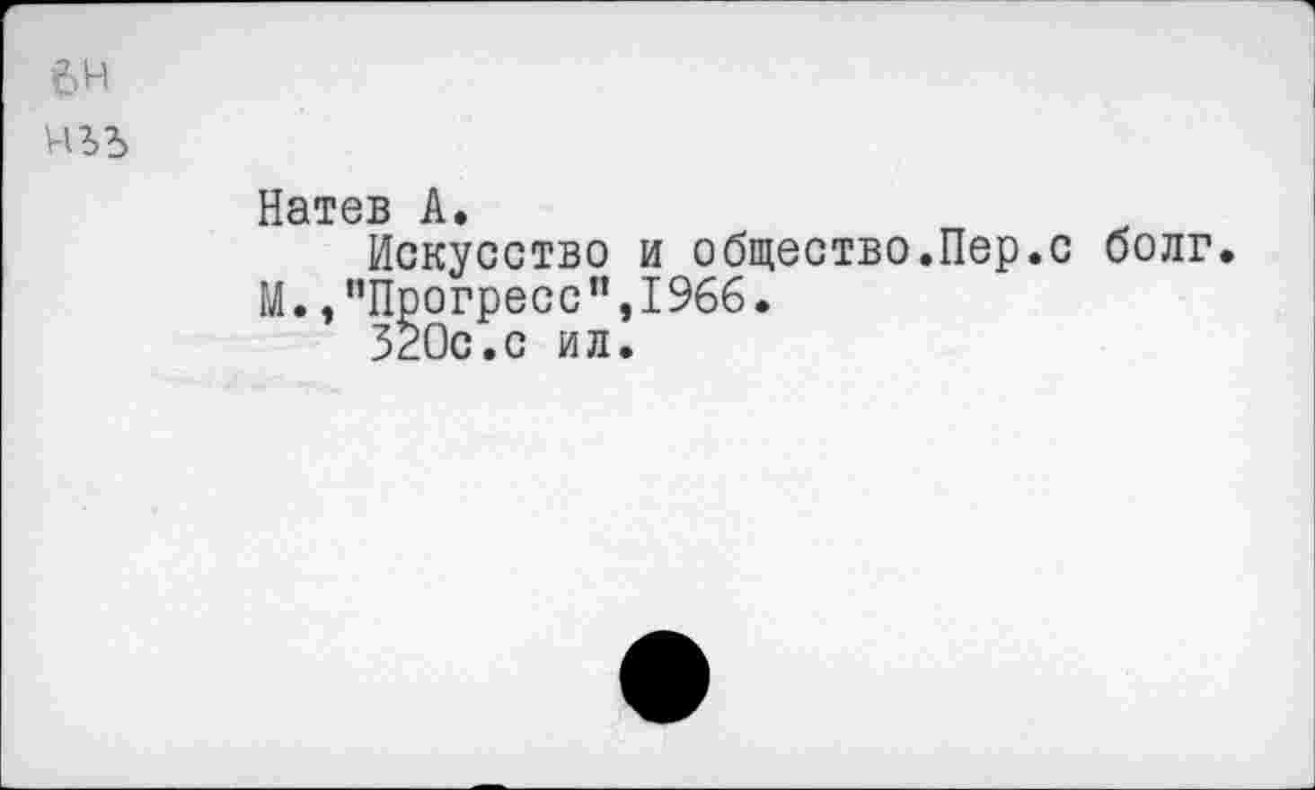 ﻿6Н
Натев А.
Искусство и общество.Пер.с болг.
М.»"Прогресс",1966.
320с.с ил.